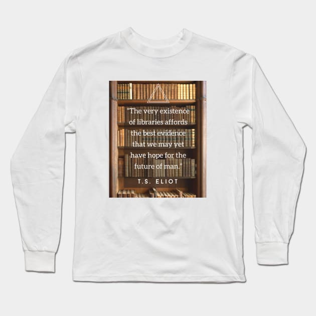 T.S. Eliot quote: The very existence of libraries affords the best evidence that we may yet have hope for the future of man. Long Sleeve T-Shirt by artbleed